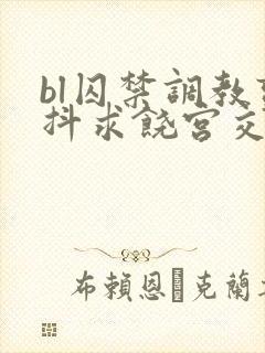 bl囚禁调教颤抖求饶宫交