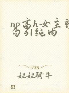 np高h女主动勾引纯肉