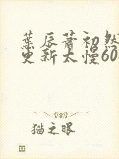 叶辰萧初然刚刚更新太慢600集