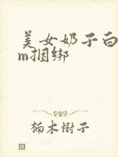 美女奶子白丝sm捆绑