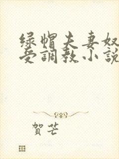 绿帽夫妻奴自愿受调教小说