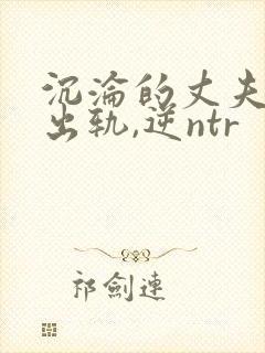 沉沦的丈夫(男出轨,逆ntr