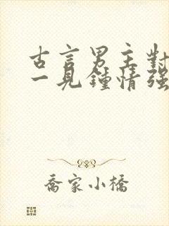 古言男主对女主一见钟情强取豪夺