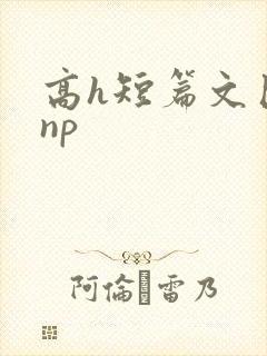 高h短篇文巨肉np