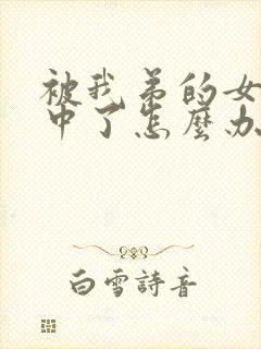 被我弟的女神看中了怎么办免费阅读