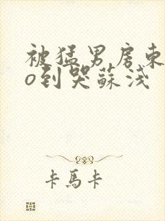 被猛男房东cao到哭苏浅