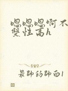 嗯嗯嗯啊不要高双性高h