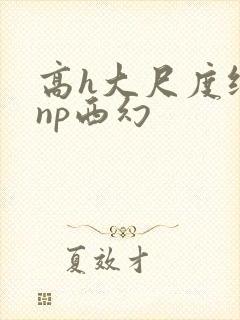 高h大尺度纯肉np西幻