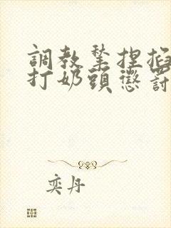 调教揪捏掐拧鞭打奶头惩罚