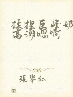 揉捏巨峰奶头h高潮嗯啊