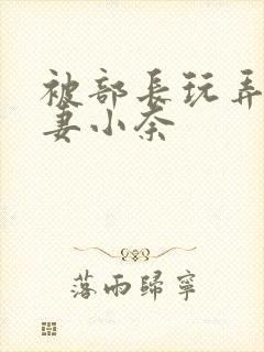 被部长玩弄的人妻小奈