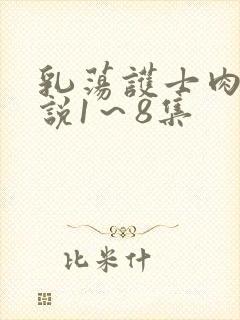 乳荡护士肉欲小说1～8集