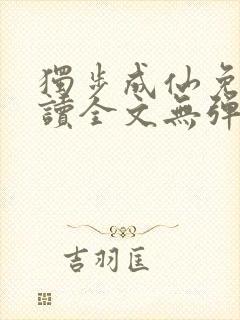 独步成仙免费阅读全文无弹窗