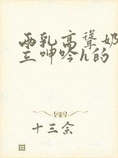 两乳高耸奶头挺立呻吟h的