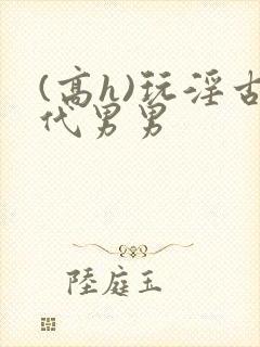 (高h)玩淫古代男男