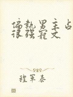 偏执男主占有欲很强宠文