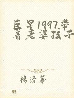 巨星1997带着老婆孩子当顶流无删减全本阅读