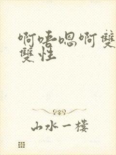 啊唔嗯啊双男主双性