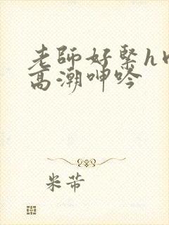 老师好紧h肉伦高潮呻吟