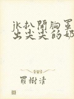 jk扒开胸罩露出尖尖的奶头