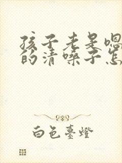 孩子老是嗯嗯嗯的清嗓子怎么办