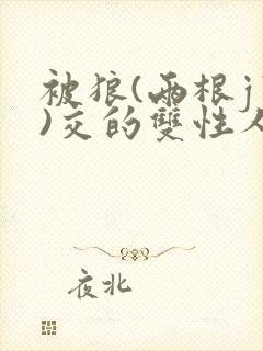 被狼(两根jj)交的双性人小说