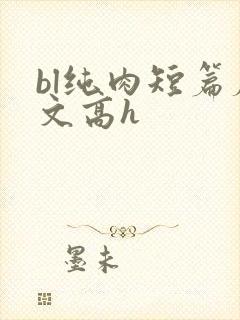 bl纯肉短篇腐文高h