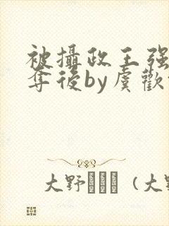 被摄政王强取豪夺后by虞欢txt封面