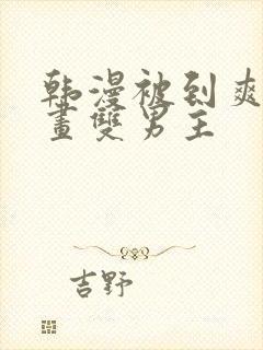 韩漫被到爽流漫画双男主