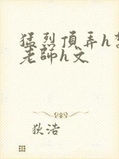 猛烈顶弄h禁欲老师h文