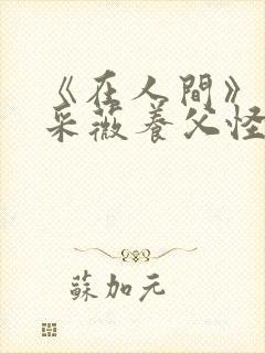 《在人间》儿媳采薇养父怪病小说