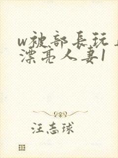 w被部长玩弄的漂亮人妻1封面