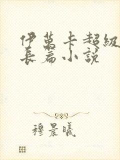 伊万卡超级乱淫长篇小说