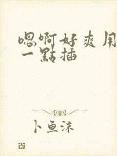 嗯啊好爽用力快一点插