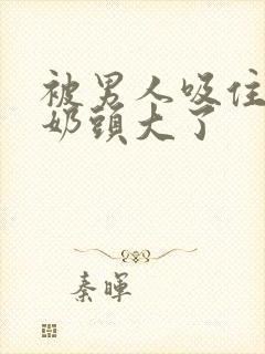 被男人吸住好爽奶头大了