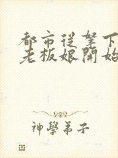 都市从拿下绝色老板娘开始的小说