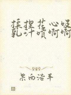 揉捏花心吸乳头乳汁喷啊啊