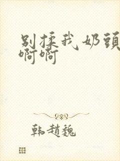 别揉我奶头嗯啊啊啊