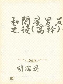 和闺蜜男友合租之后(高干)笔趣阁