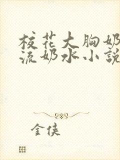 校花大胸奶汁乳流奶水小说