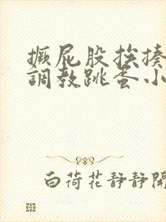 撅屁股挨揍虐臀调教跳蛋小说