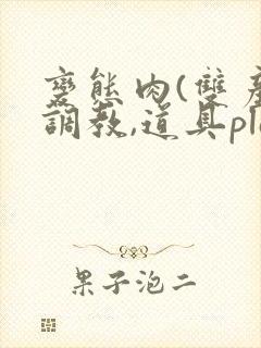 变态肉(双产,调教,道具play)男男