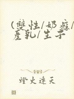 (双性/奶瘾/产乳/生子