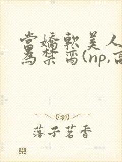 当娇软美人被囚为禁脔(np,高h)