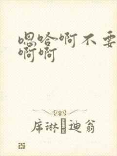 嗯哈啊不要啊哈啊啊