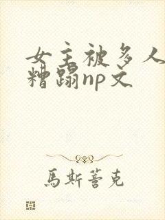 女主被多人强迫糟蹋np文