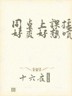 同桌上课揉我胸好爽好想喷水了小说