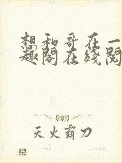 想和哥在一起笔趣阁在线阅读最新章