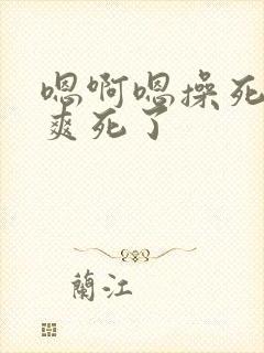 嗯啊嗯操死我吧爽死了