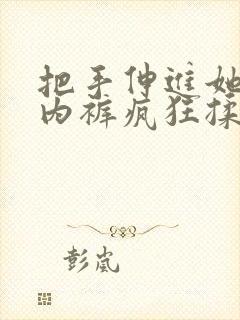 把手伸进她的小内裤疯狂揉摸